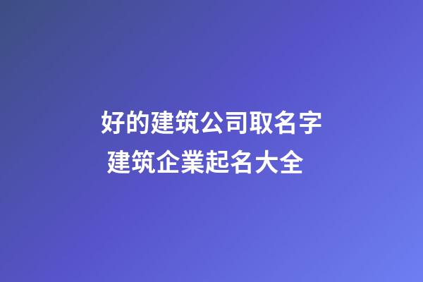 好的建筑公司取名字 建筑企業起名大全